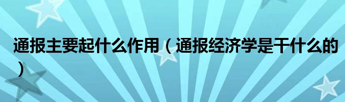 通报主要起什么作用（通报经济学是干什么的）