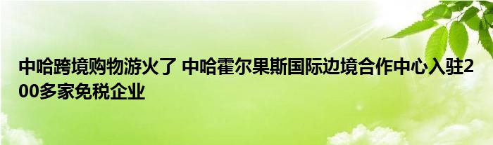 中哈跨境购物游火了 中哈霍尔果斯国际边境合作中心入驻200多家免税企业