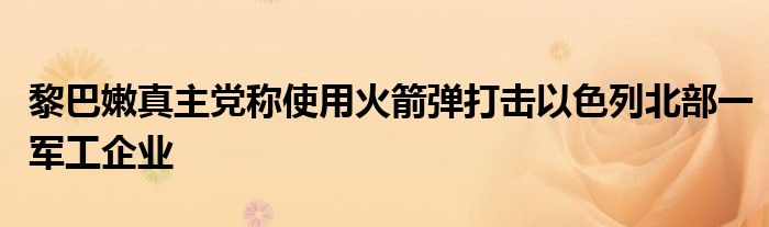 黎巴嫩真主党称使用火箭弹打击以色列北部一军工企业