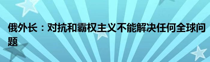 俄外长：对抗和霸权主义不能解决任何全球问题