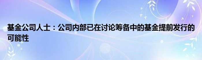 基金公司人士：公司内部已在讨论筹备中的基金提前发行的可能性