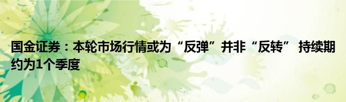 国金证券：本轮市场行情或为“反弹”并非“反转” 持续期约为1个季度