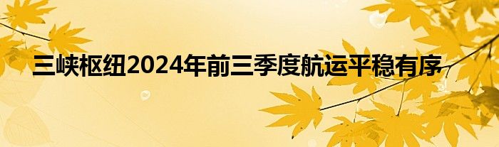 三峡枢纽2024年前三季度航运平稳有序