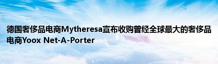 德国奢侈品电商Mytheresa宣布收购曾经全球最大的奢侈品电商Yoox Net-A-Porter