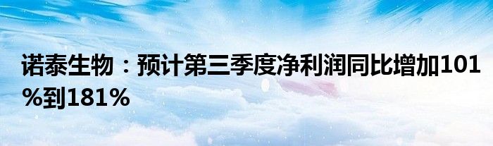 诺泰生物：预计第三季度净利润同比增加101%到181%