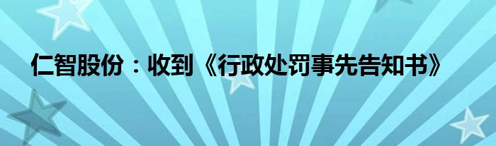 仁智股份：收到《行政处罚事先告知书》