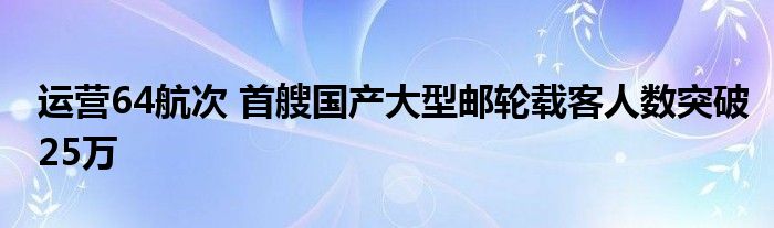 运营64航次 首艘国产大型邮轮载客人数突破25万