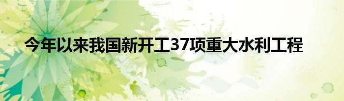 今年以来我国新开工37项重大水利工程