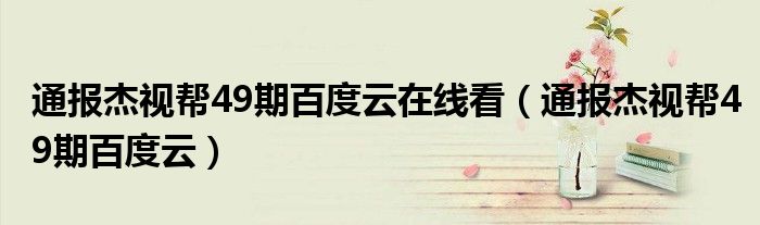 通报杰视帮49期百度云在线看（通报杰视帮49期百度云）