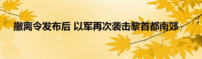 撤离令发布后 以军再次袭击黎首都南郊