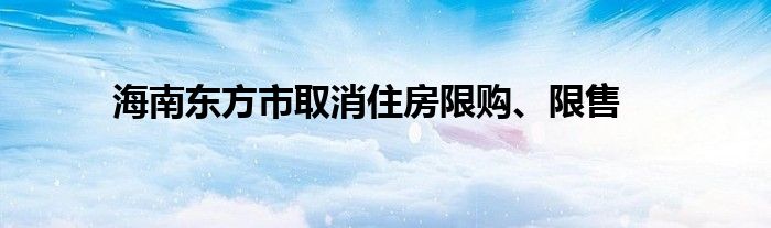 海南东方市取消住房限购、限售