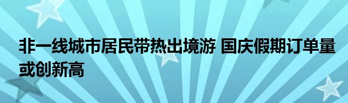 非一线城市居民带热出境游 国庆假期订单量或创新高