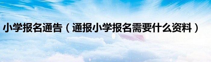 小学报名通告（通报小学报名需要什么资料）