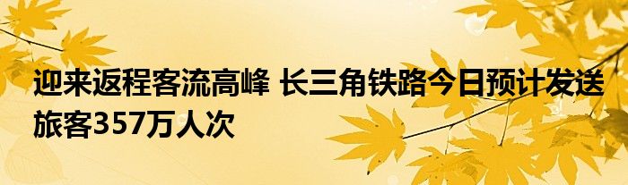 迎来返程客流高峰 长三角铁路今日预计发送旅客357万人次