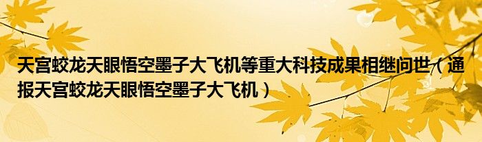 天宫蛟龙天眼悟空墨子大飞机等重大科技成果相继问世（通报天宫蛟龙天眼悟空墨子大飞机）