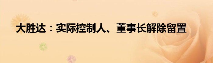 大胜达：实际控制人、董事长解除留置