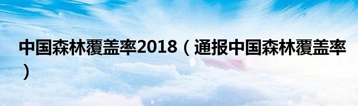 中国森林覆盖率2018（通报中国森林覆盖率）