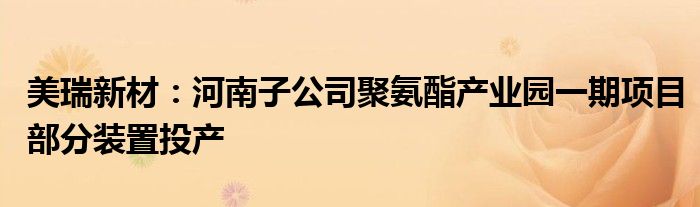 美瑞新材：河南子公司聚氨酯产业园一期项目部分装置投产