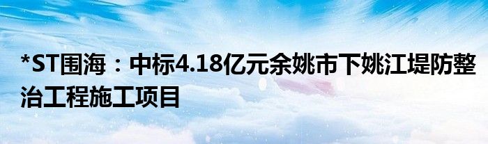 *ST围海：中标4.18亿元余姚市下姚江堤防整治工程施工项目