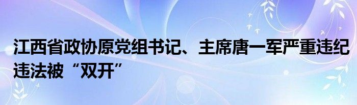 江西省政协原党组书记、主席唐一军严重违纪违法被“双开”