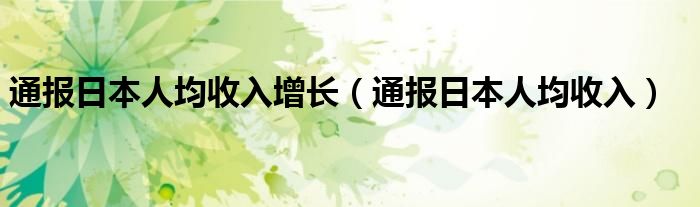 通报日本人均收入增长（通报日本人均收入）