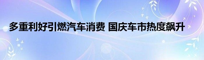 多重利好引燃汽车消费 国庆车市热度飙升