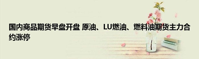 国内商品期货早盘开盘 原油、LU燃油、燃料油期货主力合约涨停