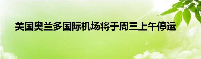 美国奥兰多国际机场将于周三上午停运