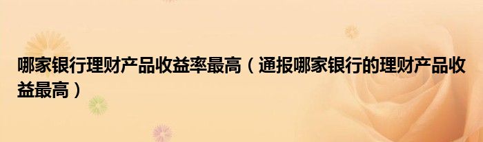 哪家银行理财产品收益率最高（通报哪家银行的理财产品收益最高）