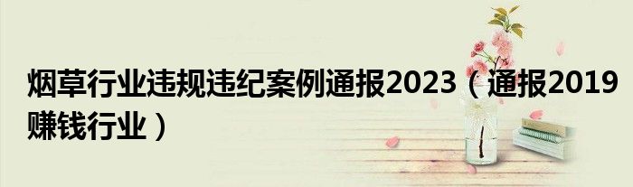 烟草行业违规违纪案例通报2023（通报2019赚钱行业）