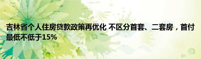 吉林省个人住房贷款政策再优化 不区分首套、二套房，首付最低不低于15%