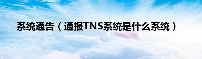 系统通告（通报TNS系统是什么系统）