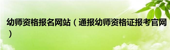 幼师资格报名网站（通报幼师资格证报考官网）