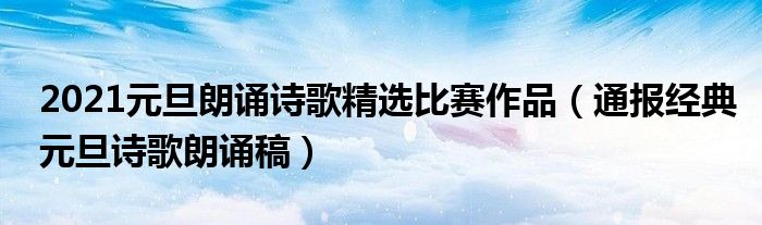 2021元旦朗诵诗歌精选比赛作品（通报经典元旦诗歌朗诵稿）