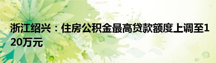 浙江绍兴：住房公积金最高贷款额度上调至120万元