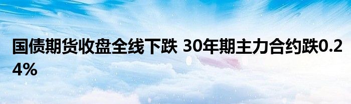 国债期货收盘全线下跌 30年期主力合约跌0.24%