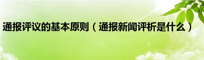 通报评议的基本原则（通报新闻评析是什么）