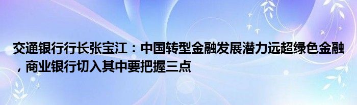 交通银行行长张宝江：中国转型
发展潜力远超绿色
，商业银行切入其中要把握三点