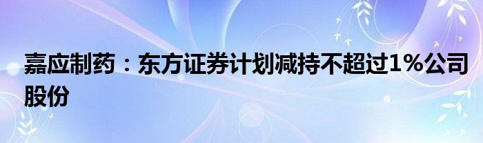 嘉应制药：东方证券计划减持不超过1%公司股份