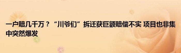 一户赔几千万？“川爷们”拆迁获巨额赔偿不实 项目也非集中突然爆发