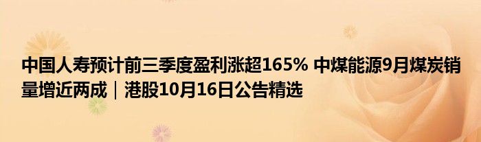 中国人寿预计前三季度盈利涨超165% 中煤能源9月煤炭销量增近两成｜港股10月16日公告精选