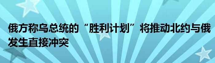 俄方称乌总统的“胜利计划”将推动北约与俄发生直接冲突