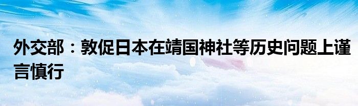 外交部：敦促日本在靖国神社等历史问题上谨言慎行