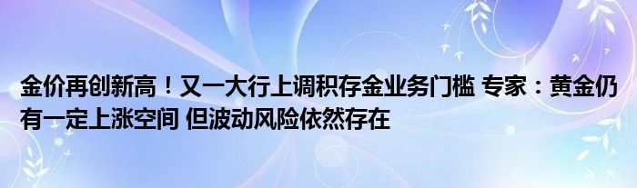 金价再创新高！又一大行上调积存金业务门槛 专家：黄金仍有一定上涨空间 但波动风险依然存在