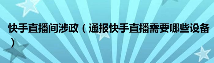 快手直播间涉政（通报快手直播需要哪些设备）