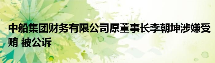 中船集团财务有限公司原董事长李朝坤涉嫌受贿 被公诉