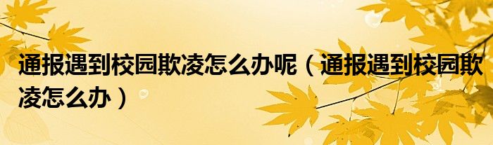 通报遇到校园欺凌怎么办呢（通报遇到校园欺凌怎么办）