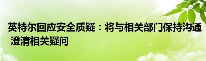 英特尔回应安全质疑：将与相关部门保持沟通 澄清相关疑问