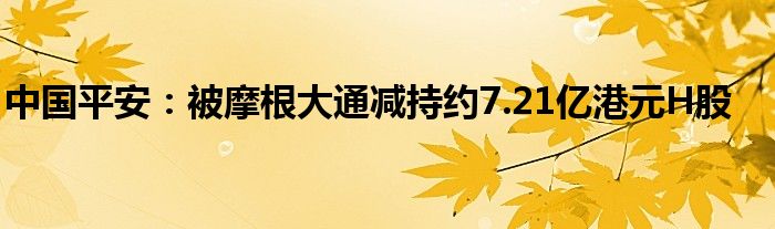 中国平安：被摩根大通减持约7.21亿港元H股