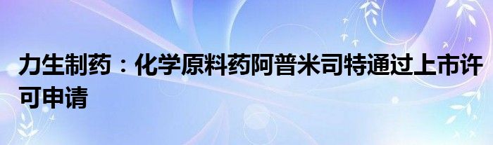 力生制药：化学原料药阿普米司特通过上市许可申请